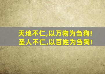 天地不仁,以万物为刍狗! 圣人不仁,以百姓为刍狗!